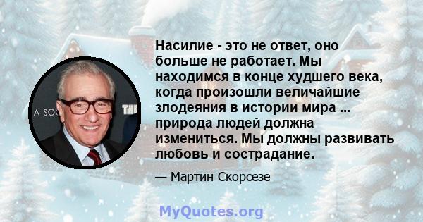 Насилие - это не ответ, оно больше не работает. Мы находимся в конце худшего века, когда произошли величайшие злодеяния в истории мира ... природа людей должна измениться. Мы должны развивать любовь и сострадание.