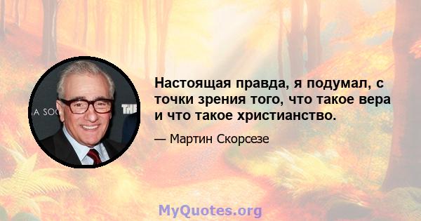 Настоящая правда, я подумал, с точки зрения того, что такое вера и что такое христианство.