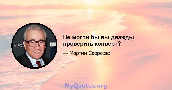 Не могли бы вы дважды проверить конверт?