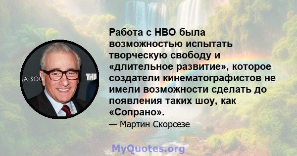 Работа с HBO была возможностью испытать творческую свободу и «длительное развитие», которое создатели кинематографистов не имели возможности сделать до появления таких шоу, как «Сопрано».