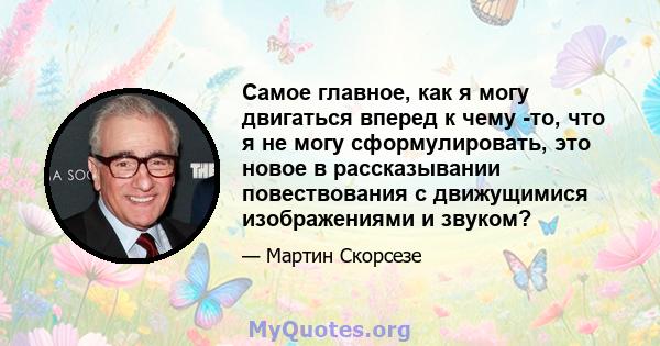 Самое главное, как я могу двигаться вперед к чему -то, что я не могу сформулировать, это новое в рассказывании повествования с движущимися изображениями и звуком?