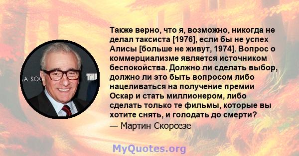 Также верно, что я, возможно, никогда не делал таксиста [1976], если бы не успех Алисы [больше не живут, 1974]. Вопрос о коммерциализме является источником беспокойства. Должно ли сделать выбор, должно ли это быть