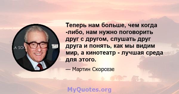 Теперь нам больше, чем когда -либо, нам нужно поговорить друг с другом, слушать друг друга и понять, как мы видим мир, а кинотеатр - лучшая среда для этого.