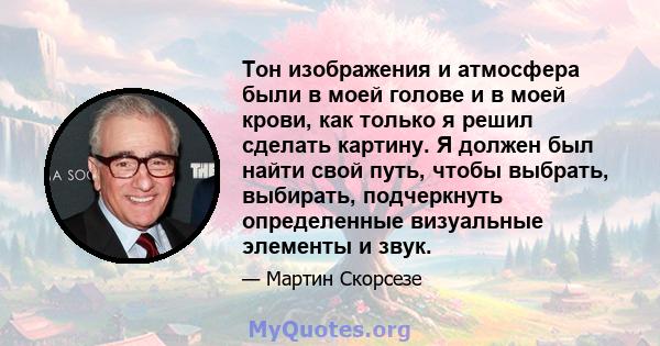 Тон изображения и атмосфера были в моей голове и в моей крови, как только я решил сделать картину. Я должен был найти свой путь, чтобы выбрать, выбирать, подчеркнуть определенные визуальные элементы и звук.