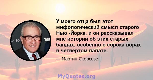 У моего отца был этот мифологический смысл старого Нью -Йорка, и он рассказывал мне истории об этих старых бандах, особенно о сорока ворах в четвертом палате.