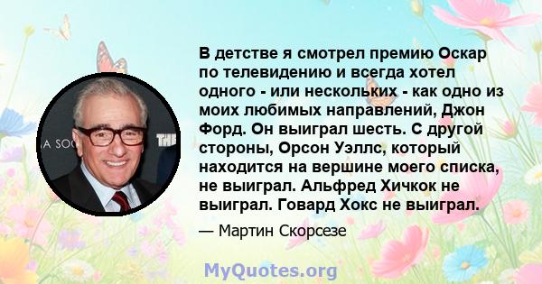 В детстве я смотрел премию Оскар по телевидению и всегда хотел одного - или нескольких - как одно из моих любимых направлений, Джон Форд. Он выиграл шесть. С другой стороны, Орсон Уэллс, который находится на вершине