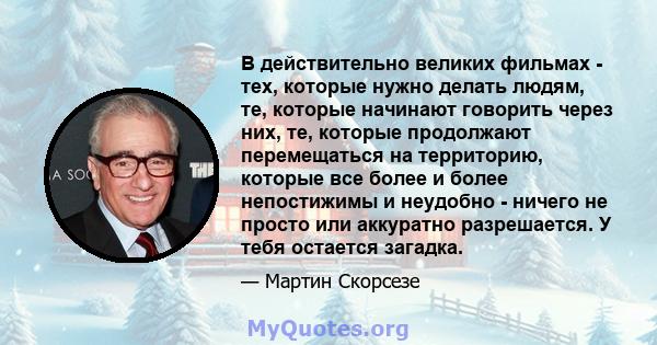 В действительно великих фильмах - тех, которые нужно делать людям, те, которые начинают говорить через них, те, которые продолжают перемещаться на территорию, которые все более и более непостижимы и неудобно - ничего не 