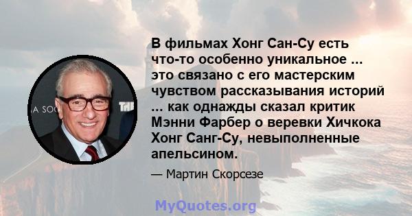 В фильмах Хонг Сан-Су есть что-то особенно уникальное ... это связано с его мастерским чувством рассказывания историй ... как однажды сказал критик Мэнни Фарбер о веревки Хичкока Хонг Санг-Су, невыполненные апельсином.