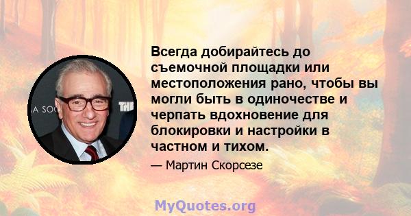 Всегда добирайтесь до съемочной площадки или местоположения рано, чтобы вы могли быть в одиночестве и черпать вдохновение для блокировки и настройки в частном и тихом.