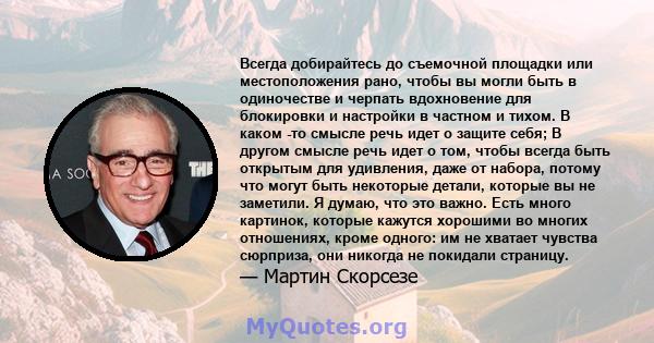 Всегда добирайтесь до съемочной площадки или местоположения рано, чтобы вы могли быть в одиночестве и черпать вдохновение для блокировки и настройки в частном и тихом. В каком -то смысле речь идет о защите себя; В