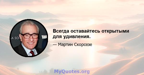 Всегда оставайтесь открытыми для удивления.