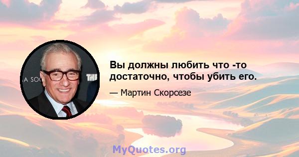 Вы должны любить что -то достаточно, чтобы убить его.