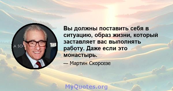 Вы должны поставить себя в ситуацию, образ жизни, который заставляет вас выполнять работу. Даже если это монастырь.