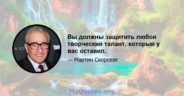 Вы должны защитить любой творческий талант, который у вас оставил.