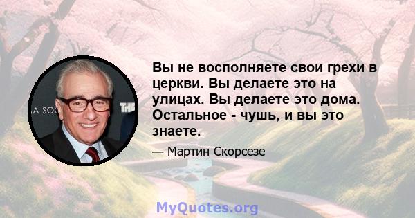 Вы не восполняете свои грехи в церкви. Вы делаете это на улицах. Вы делаете это дома. Остальное - чушь, и вы это знаете.