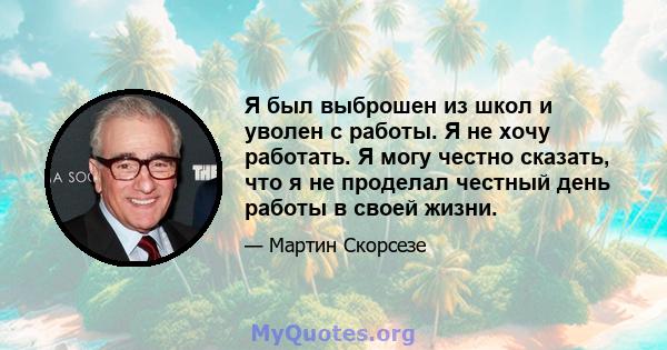 Я был выброшен из школ и уволен с работы. Я не хочу работать. Я могу честно сказать, что я не проделал честный день работы в своей жизни.