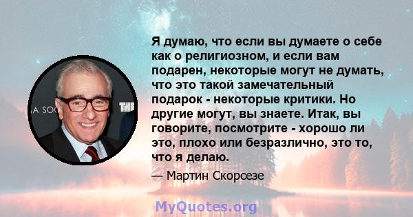 Я думаю, что если вы думаете о себе как о религиозном, и если вам подарен, некоторые могут не думать, что это такой замечательный подарок - некоторые критики. Но другие могут, вы знаете. Итак, вы говорите, посмотрите -