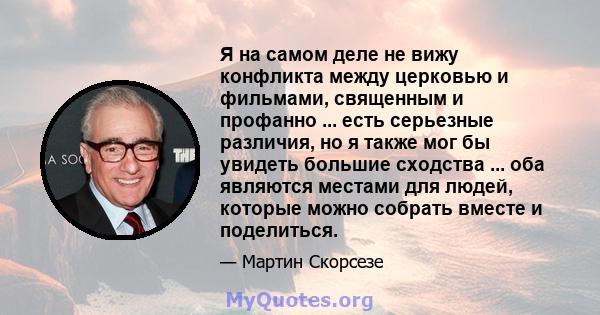 Я на самом деле не вижу конфликта между церковью и фильмами, священным и профанно ... есть серьезные различия, но я также мог бы увидеть большие сходства ... оба являются местами для людей, которые можно собрать вместе