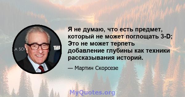 Я не думаю, что есть предмет, который не может поглощать 3-D; Это не может терпеть добавление глубины как техники рассказывания историй.