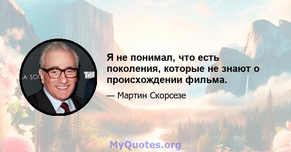 Я не понимал, что есть поколения, которые не знают о происхождении фильма.