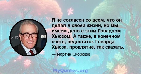 Я не согласен со всем, что он делал в своей жизни, но мы имеем дело с этим Говардом Хьюзом. А также, в конечном счете, недостаток Говарда Хьюза, проклятие, так сказать.