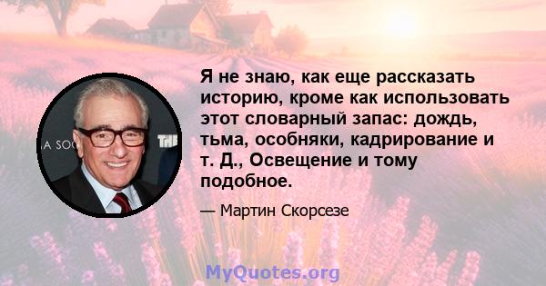 Я не знаю, как еще рассказать историю, кроме как использовать этот словарный запас: дождь, тьма, особняки, кадрирование и т. Д., Освещение и тому подобное.