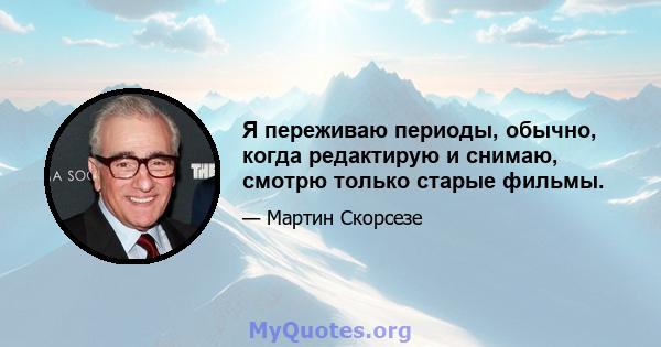 Я переживаю периоды, обычно, когда редактирую и снимаю, смотрю только старые фильмы.