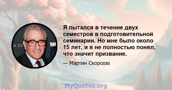 Я пытался в течение двух семестров в подготовительной семинарии. Но мне было около 15 лет, и я не полностью понял, что значит призвание.