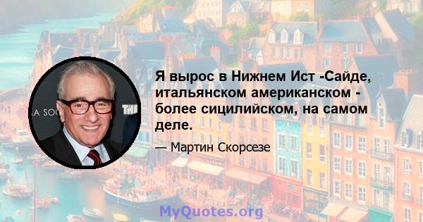 Я вырос в Нижнем Ист -Сайде, итальянском американском - более сицилийском, на самом деле.