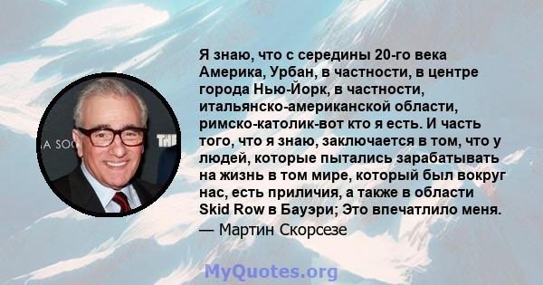 Я знаю, что с середины 20-го века Америка, Урбан, в частности, в центре города Нью-Йорк, в частности, итальянско-американской области, римско-католик-вот кто я есть. И часть того, что я знаю, заключается в том, что у