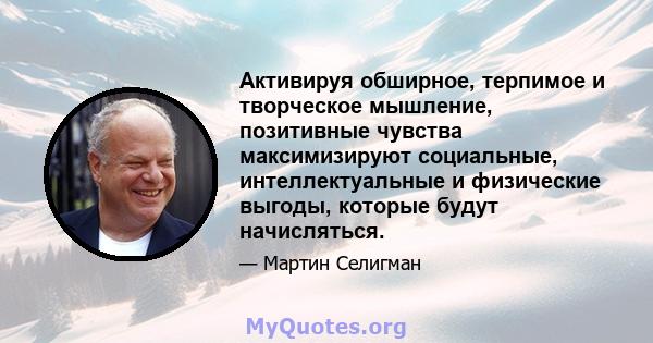 Активируя обширное, терпимое и творческое мышление, позитивные чувства максимизируют социальные, интеллектуальные и физические выгоды, которые будут начисляться.