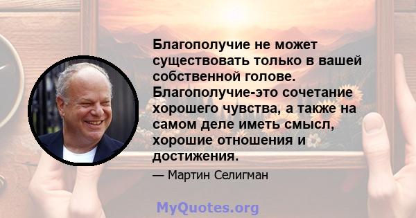 Благополучие не может существовать только в вашей собственной голове. Благополучие-это сочетание хорошего чувства, а также на самом деле иметь смысл, хорошие отношения и достижения.