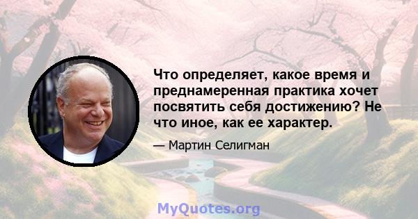 Что определяет, какое время и преднамеренная практика хочет посвятить себя достижению? Не что иное, как ее характер.