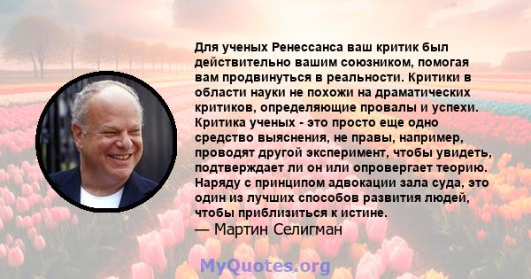 Для ученых Ренессанса ваш критик был действительно вашим союзником, помогая вам продвинуться в реальности. Критики в области науки не похожи на драматических критиков, определяющие провалы и успехи. Критика ученых - это 