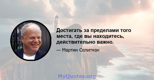 Достигать за пределами того места, где вы находитесь, действительно важно.