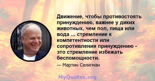 Движение, чтобы противостоять принуждению, важнее у диких животных, чем пол, пища или вода ... стремление к компетентности или сопротивления принуждению - это стремление избежать беспомощности.