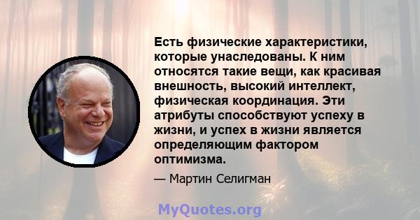 Есть физические характеристики, которые унаследованы. К ним относятся такие вещи, как красивая внешность, высокий интеллект, физическая координация. Эти атрибуты способствуют успеху в жизни, и успех в жизни является