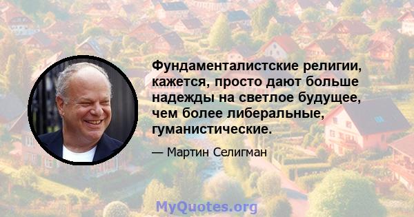 Фундаменталистские религии, кажется, просто дают больше надежды на светлое будущее, чем более либеральные, гуманистические.