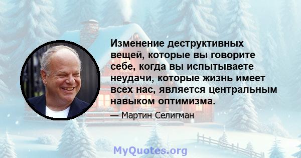 Изменение деструктивных вещей, которые вы говорите себе, когда вы испытываете неудачи, которые жизнь имеет всех нас, является центральным навыком оптимизма.