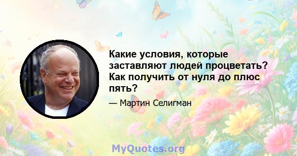 Какие условия, которые заставляют людей процветать? Как получить от нуля до плюс пять?