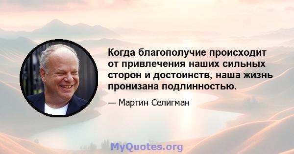 Когда благополучие происходит от привлечения наших сильных сторон и достоинств, наша жизнь пронизана подлинностью.