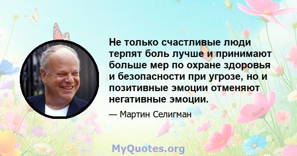 Не только счастливые люди терпят боль лучше и принимают больше мер по охране здоровья и безопасности при угрозе, но и позитивные эмоции отменяют негативные эмоции.