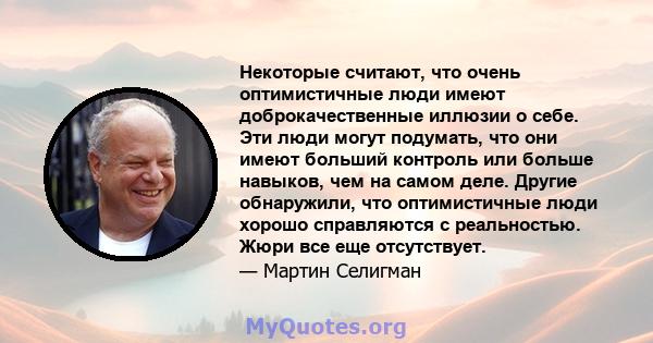 Некоторые считают, что очень оптимистичные люди имеют доброкачественные иллюзии о себе. Эти люди могут подумать, что они имеют больший контроль или больше навыков, чем на самом деле. Другие обнаружили, что оптимистичные 