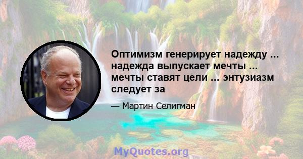 Оптимизм генерирует надежду ... надежда выпускает мечты ... мечты ставят цели ... энтузиазм следует за