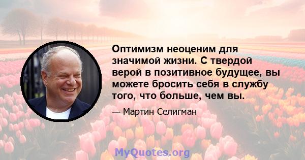 Оптимизм неоценим для значимой жизни. С твердой верой в позитивное будущее, вы можете бросить себя в службу того, что больше, чем вы.