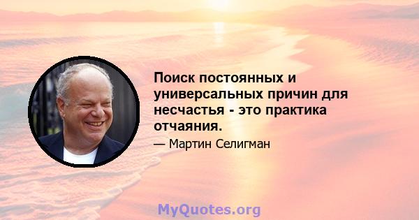 Поиск постоянных и универсальных причин для несчастья - это практика отчаяния.