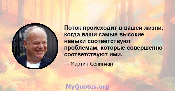 Поток происходит в вашей жизни, когда ваши самые высокие навыки соответствуют проблемам, которые совершенно соответствуют ими.