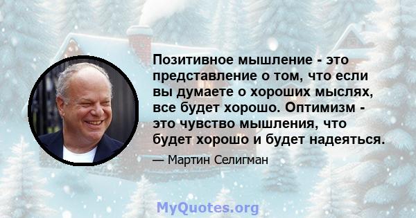 Позитивное мышление - это представление о том, что если вы думаете о хороших мыслях, все будет хорошо. Оптимизм - это чувство мышления, что будет хорошо и будет надеяться.