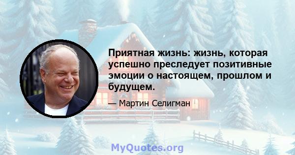 Приятная жизнь: жизнь, которая успешно преследует позитивные эмоции о настоящем, прошлом и будущем.