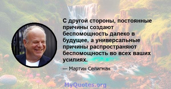 С другой стороны, постоянные причины создают беспомощность далеко в будущее, а универсальные причины распространяют беспомощность во всех ваших усилиях.